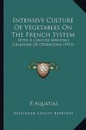 Intensive Culture of Vegetables on the French System: With a Concise Monthly Calendar of Operations (1913) with a Concise Monthly Calendar of Operatio di P. Aquatias edito da Kessinger Publishing