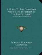 A Guide to the Drawings and Prints Exhibited in the King's Library: British Museum (1858) di William Hookham Carpenter edito da Kessinger Publishing