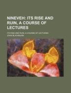 Nineveh; Its Rise And Ruin, A Course Of Lectures. Its Rise And Ruin, A Course Of Lectures di John Blackburn edito da General Books Llc