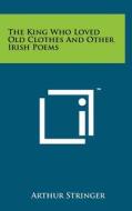 The King Who Loved Old Clothes and Other Irish Poems di Arthur Stringer edito da Literary Licensing, LLC