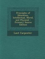 Principles of Education, Intellectual, Moral, and Physical di Lant Carpenter edito da Nabu Press