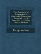 The Elements of Roumanian: A Complete Roumanian Grammar, with Exercises di Philip Axelrad edito da Nabu Press