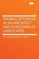 Thomas Jefferson as an Architect and a Designer of Landscapes di W. A. (William Alexander) Lambeth edito da HardPress Publishing