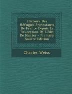 Histoire Des Refugies Protestants de France Depuis La Revocation de L'Edit de Nantes - Primary Source Edition di Charles Weiss edito da Nabu Press