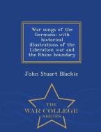 War Songs of the Germans; With Historical Illustrations of the Liberation War and the Rhine Boundary - War College Serie di John Stuart Blackie edito da WAR COLLEGE SERIES