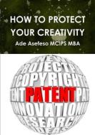 How To Protect Your Creativity di Ade Asefeso MCIPS MBA edito da Lulu.com