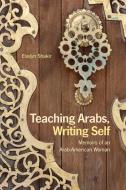 Teaching Arabs, Writing Self: Memoirs of an Arab-American Woman di Evelyn Shakir edito da Olive Branch Press