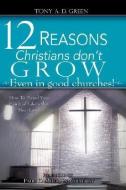 Twelve Reasons Christians Don't Grow...Even in Good Churches! di Tony A. D. Green edito da XULON PR