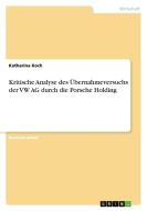 Kritische Analyse des Übernahmeversuchs der VW AG durch die Porsche Holding di Katharina Koch edito da GRIN Verlag