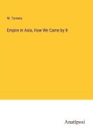 Empire in Asia, How We Came by It di W. Torrens edito da Anatiposi Verlag