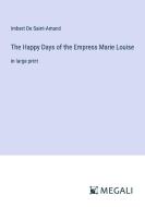 The Happy Days of the Empress Marie Louise di Imbert De Saint-Amand edito da Megali Verlag