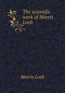 The Scientific Work Of Morris Loeb di Theodore William Richards, Morris Loeb edito da Book On Demand Ltd.