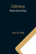 Child Verse; Poems Grave & Gay di John B. Tabb edito da Alpha Editions