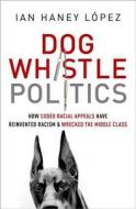 Dog Whistle Politics: How Coded Racial Appeals Have Reinvented Racism and Wrecked the Middle Class di Ian Haney Lopez edito da OXFORD UNIV PR