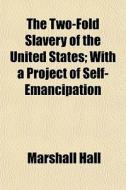 The Two-fold Slavery Of The United States; With A Project Of Self-emancipation di Marshall Hall edito da General Books Llc