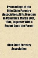 Proceedings Of The Ohio State Forestry Association; At Its Meeting In Columbus, March 28th, 1884, Together With A Report Upon The Forest di Ohio State Forestry Association edito da General Books Llc
