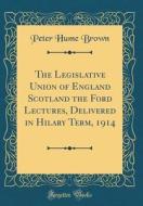 The Legislative Union of England Scotland the Ford Lectures, Delivered in Hilary Term, 1914 (Classic Reprint) di Peter Hume Brown edito da Forgotten Books