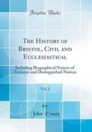 The History of Bristol, Civil and Ecclesiastical, Vol. 2: Including Biographical Notices of Eminent and Distinguished Natives (Classic Reprint) di John Evans edito da Forgotten Books