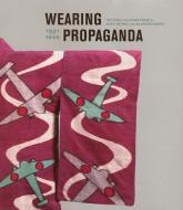 Wearing Propaganda - Textiles in Japan, Britain and the United States 1931-1945 di Jacqueline M. Atkins edito da Yale University Press