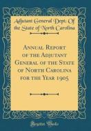Annual Report of the Adjutant General of the State of North Carolina for the Year 1905 (Classic Reprint) di Adjutant General Dept of the Carolina edito da Forgotten Books