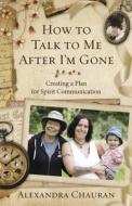 How to Talk to Me After I'm Gone: Creating a Plan for Spirit Communication di Alexandra Chauran edito da LLEWELLYN PUB
