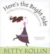 Here's the Bright Side: Of Failure, Fear, Cancer, Divorce, and Other Bum Raps di Betty Rollin edito da Blackstone Audiobooks