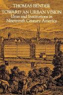 Toward an Urban Vision: Ideas and Institutions in Nineteenth-Century America di Thomas Bender edito da JOHNS HOPKINS UNIV PR