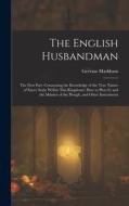 The English Husbandman: The First Part: Contayning the Knowledge of the true Nature of euery Soyle within this Kingdome: how to Plow it; and t di Gervase Markham edito da LEGARE STREET PR