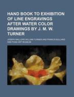 Hand Book to Exhibition of Line Engravings After Water Color Drawings by J. M. W. Turner di Joseph Mallord William Turner edito da Rarebooksclub.com