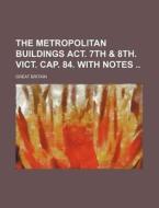 The Metropolitan Buildings ACT. 7th & 8th. Vict. Cap. 84. with Notes di Great Britain edito da Rarebooksclub.com
