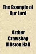 The Example Of Our Lord di Arthur Crawshay Alliston Hall edito da General Books