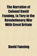 The Narrative Of Colonel David Fanning, di David Fanning edito da General Books