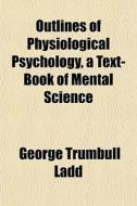 Outlines Of Physiological Psychology, A di George Trumbull Ladd edito da General Books