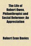 The Life Of Robert Owen, Philanthropist And Social Reformer; An Appreciation di Robert Evan Davies edito da General Books Llc
