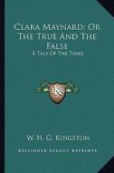 Clara Maynard; Or the True and the False: A Tale of the Times di William H. G. Kingston edito da Kessinger Publishing
