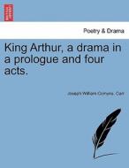 King Arthur, a drama in a prologue and four acts. di Joseph William Comyns. Carr edito da British Library, Historical Print Editions