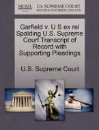 Garfield V. U S Ex Rel Spalding U.s. Supreme Court Transcript Of Record With Supporting Pleadings edito da Gale, U.s. Supreme Court Records