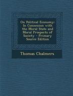 On Political Economy: In Connexion with the Moral State and Moral Prospects of Society di Thomas Chalmers edito da Nabu Press