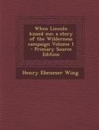 When Lincoln Kissed Me; A Story of the Wilderness Campaign Volume 1 di Henry Ebeneser Wing edito da Nabu Press