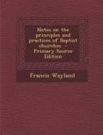 Notes on the Principles and Practices of Baptist Churches di Francis Wayland edito da Nabu Press