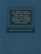 The Golden Treasury, Selected from the Best Songs and Lyrical Poems in the English Language and Arranged with Notes - Primary Source Edition edito da Nabu Press