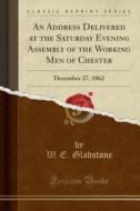 An Address Delivered At The Saturday Evening Assembly Of The Working Men Of Chester di W E Gladstone edito da Forgotten Books