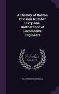 A History Of Boston Division Number Sixty-one, Brotherhood Of Locomotive Engineers di Wilton Francis Bucknam edito da Palala Press