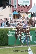 Win Every Race: A Never Before Seen Wagering System Dedicated to Any Kind of Horse Racing di Randy W. Brown edito da Createspace