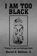I Am Too Black di Marvel S. Jr. Addison edito da Xlibris