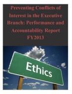 Preventing Conflicts of Interest in the Executive Branch: Performance and Accountability Report Fy2013 di Office of Government Ethics edito da Createspace