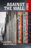 Against the Wall: Stories di Alberto Roblest edito da ARTE PUBLICO PR