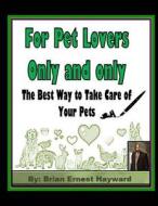 For Pet Lovers Only and Only: The Best Way to Take Care of Your Pets di Brian Ernest Hayward edito da Createspace Independent Publishing Platform