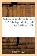 Catalogue des livres de feu J. B. A. Thillaye. Vente, 10-12 mai 1860 di Collectif edito da HACHETTE LIVRE