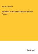 Handbook of Hardy Herbaceous and Alpine Flowers di William Sutherland edito da Anatiposi Verlag